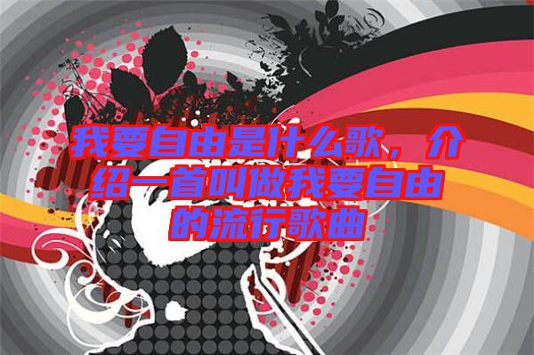 我要自由是什么歌，介紹一首叫做我要自由的流行歌曲