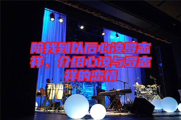 陪我到以后心凌羅志祥，介紹心凌與羅志祥的戀情