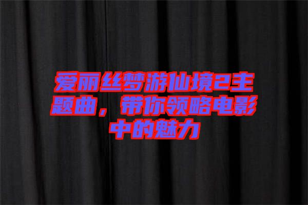 愛麗絲夢游仙境2主題曲，帶你領(lǐng)略電影中的魅力