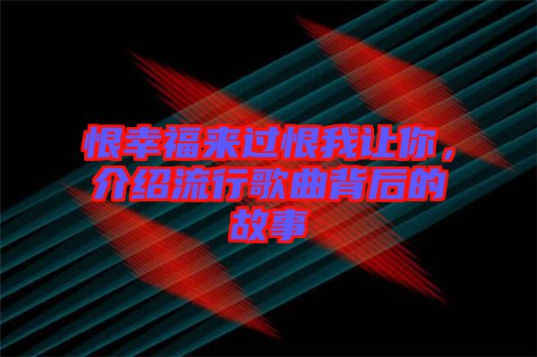 恨幸福來過恨我讓你，介紹流行歌曲背后的故事