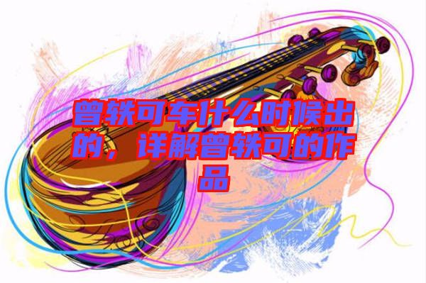 曾軼可車什么時(shí)候出的，詳解曾軼可的作品