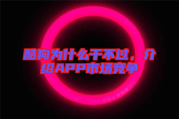 酷狗為什么干不過(guò)，介紹APP市場(chǎng)競(jìng)爭(zhēng)