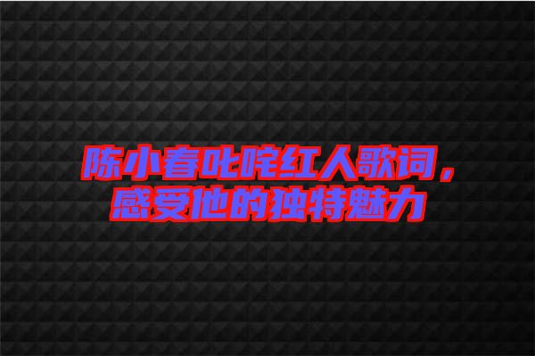 陳小春叱咤紅人歌詞，感受他的獨(dú)特魅力