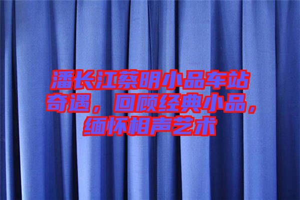 潘長江蔡明小品車站奇遇，回顧經(jīng)典小品，緬懷相聲藝術(shù)