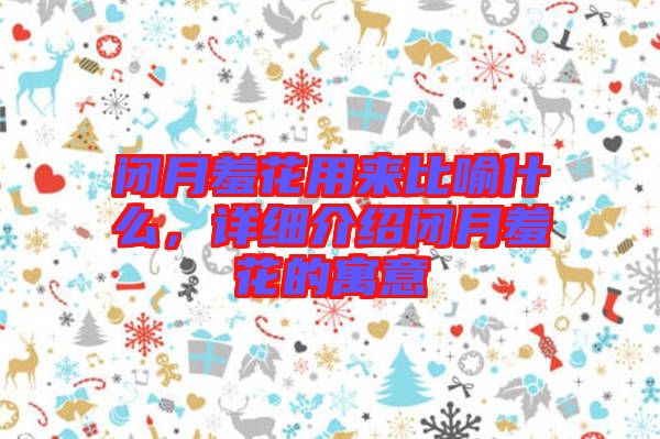 閉月羞花用來比喻什么，詳細(xì)介紹閉月羞花的寓意