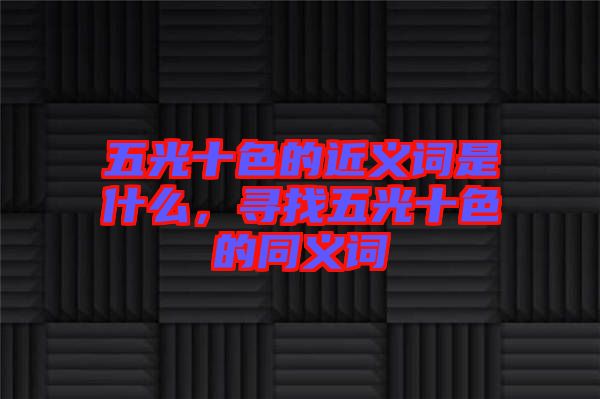 五光十色的近義詞是什么，尋找五光十色的同義詞