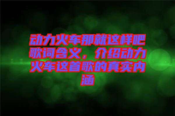 動力火車那就這樣吧歌詞含義，介紹動力火車這首歌的真實內(nèi)涵