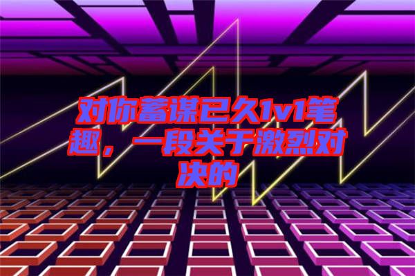 對你蓄謀已久1v1筆趣，一段關(guān)于激烈對決的
