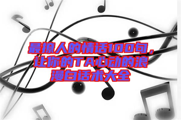 最撩人的情話100句，讓你的TA心動(dòng)的浪漫白話術(shù)大全