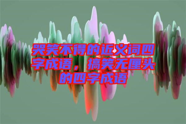 哭笑不得的近義詞四字成語，搞笑無厘頭的四字成語