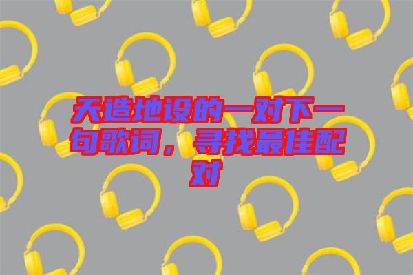天造地設(shè)的一對(duì)下一句歌詞，尋找最佳配對(duì)