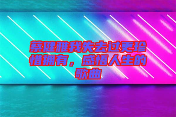 蔡健雅我失去過更珍惜擁有，感悟人生的歌曲