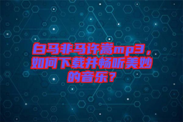 白馬非馬許嵩mp3，如何下載并暢聽美妙的音樂？