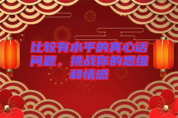 比較有水平的真心話(huà)問(wèn)題，挑戰(zhàn)你的思維和情感
