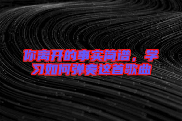 你離開的事實(shí)簡譜，學(xué)習(xí)如何彈奏這首歌曲
