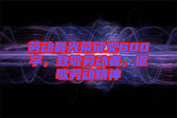 勞動最光榮征文600字，致敬勞動者，謳歌勞動精神