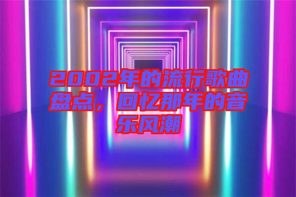 2002年的流行歌曲盤點(diǎn)，回憶那年的音樂風(fēng)潮