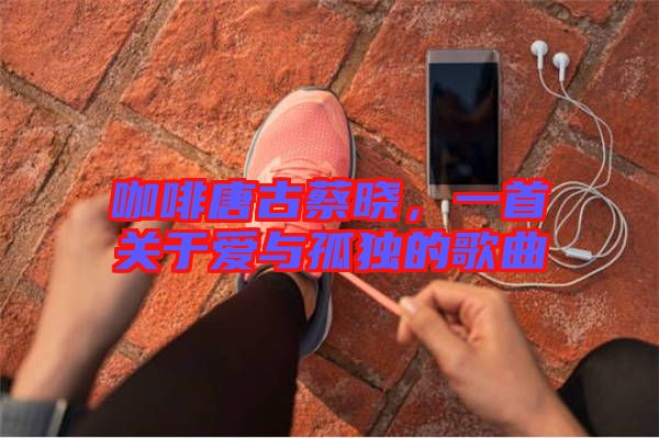 咖啡唐古蔡曉，一首關(guān)于愛與孤獨(dú)的歌曲
