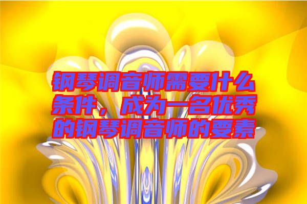 鋼琴調(diào)音師需要什么條件，成為一名優(yōu)秀的鋼琴調(diào)音師的要素