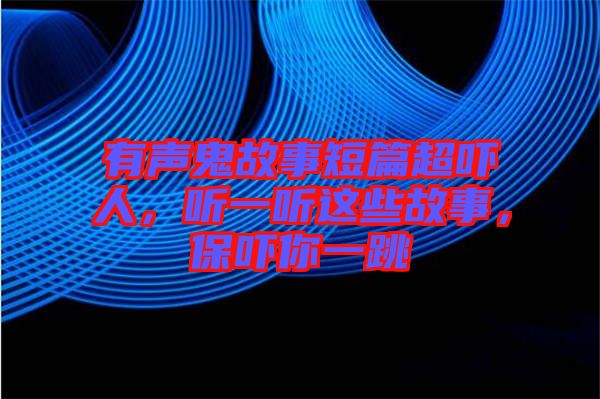 有聲鬼故事短篇超嚇人，聽一聽這些故事，保嚇你一跳
