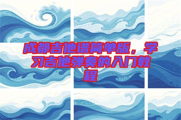 成都吉他譜簡單版，學(xué)習(xí)吉他彈奏的入門教程