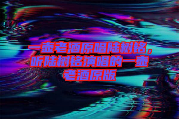 一壺老酒原唱陸樹銘，聽陸樹銘演唱的一壺老酒原版