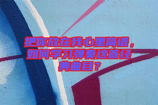把你放在我心里簡譜，如何學(xué)習(xí)彈奏這首經(jīng)典曲目？