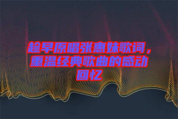 趁早原唱張惠妹歌詞，重溫經(jīng)典歌曲的感動回憶
