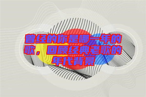 曾經(jīng)的你是哪一年的歌，回顧經(jīng)典老歌的年代背景