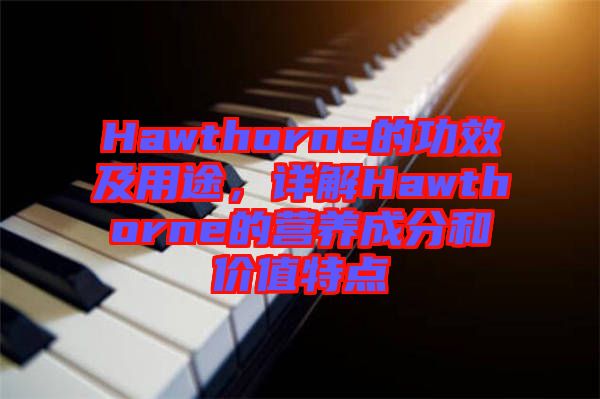 Hawthorne的功效及用途，詳解Hawthorne的營養(yǎng)成分和價值特點