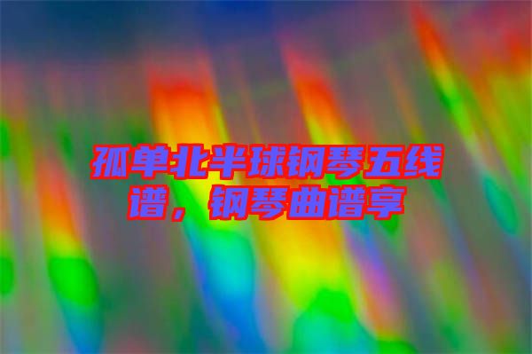 孤單北半球鋼琴五線譜，鋼琴曲譜享