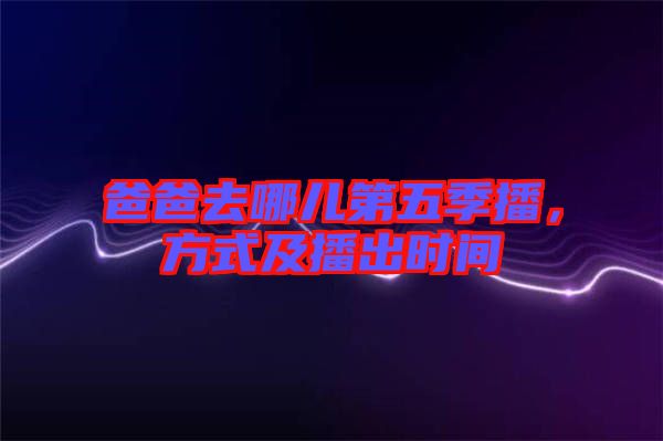 爸爸去哪兒第五季播，方式及播出時(shí)間