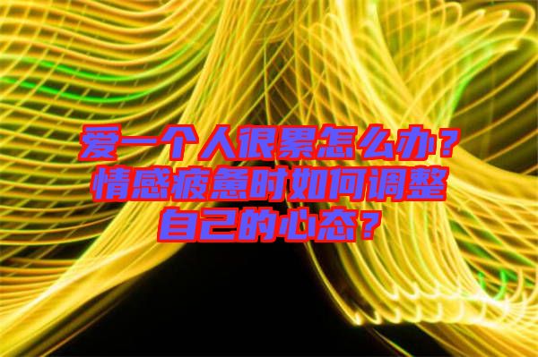 愛一個(gè)人很累怎么辦？情感疲憊時(shí)如何調(diào)整自己的心態(tài)？