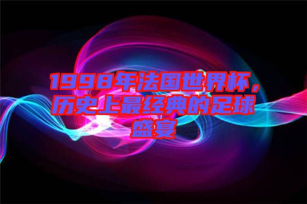 1998年法國世界杯，歷史上最經(jīng)典的足球盛宴