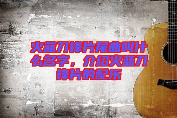 火藍(lán)刀鋒片尾曲叫什么名字，介紹火藍(lán)刀鋒片的配樂(lè)