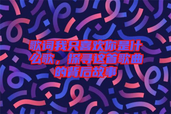 歌詞我只喜歡你是什么歌，探尋這首歌曲的背后故事