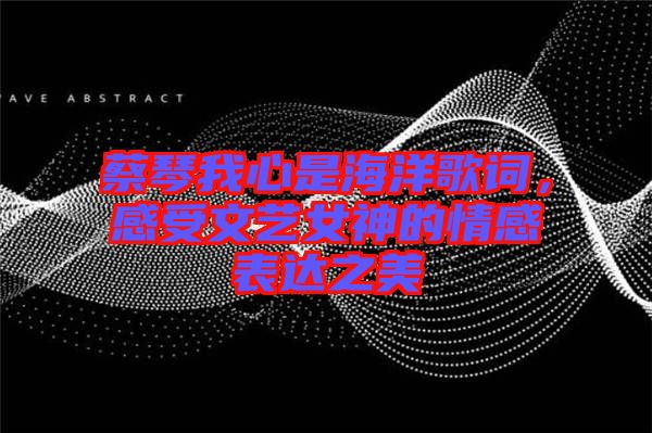 蔡琴我心是海洋歌詞，感受文藝女神的情感表達(dá)之美