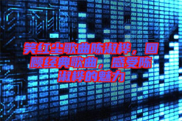 笑紅塵歌曲陳淑樺，回顧經(jīng)典歌曲，感受陳淑樺的魅力