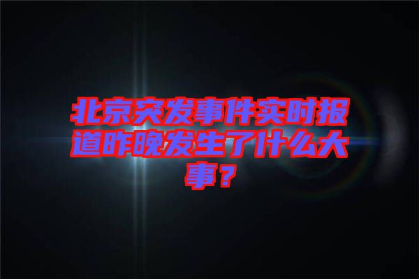 北京突發(fā)事件實(shí)時(shí)報(bào)道昨晚發(fā)生了什么大事？