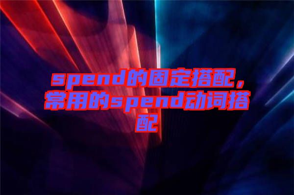 spend的固定搭配，常用的spend動(dòng)詞搭配