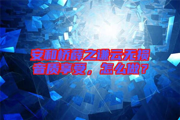 安和橋薛之謙云無損音質(zhì)享受，怎么做？