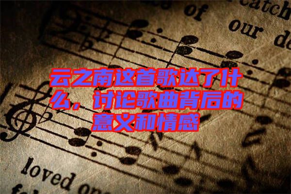 云之南這首歌達(dá)了什么，討論歌曲背后的意義和情感