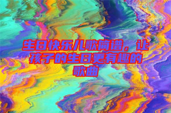 生日快樂兒歌簡譜，讓孩子的生日更有趣的歌曲