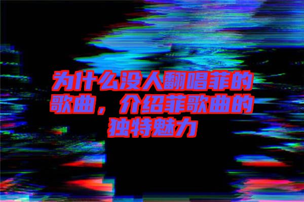 為什么沒人翻唱菲的歌曲，介紹菲歌曲的獨特魅力