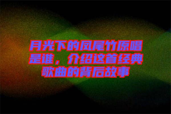 月光下的鳳尾竹原唱是誰，介紹這首經(jīng)典歌曲的背后故事
