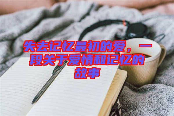失去記憶最初的愛，一段關(guān)于愛情和記憶的故事