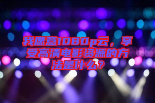 我愿意1080p云，享受高清電影資源的方法是什么？