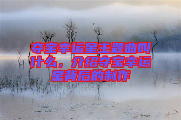 奪寶幸運(yùn)星主題曲叫什么，介紹奪寶幸運(yùn)星背后的制作