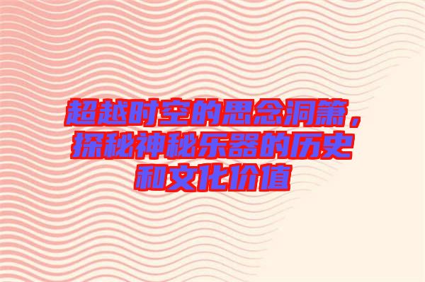 超越時(shí)空的思念洞簫，探秘神秘樂器的歷史和文化價(jià)值