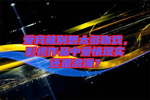 愛我就別想太多吻戲，影視作品中愛情現(xiàn)實還是浪漫？